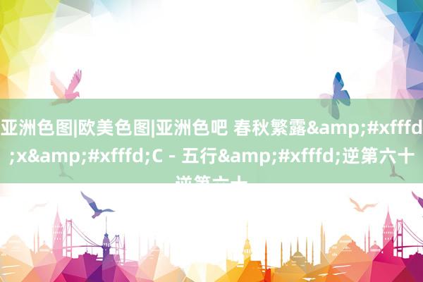 亚洲色图|欧美色图|亚洲色吧 春秋繁露�x�C-五行�逆第六十