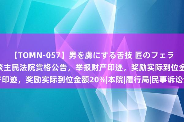 【TOMN-057】男を虜にする舌技 匠のフェラチオ 蛇ノ書 东平县东谈主民法院赏格公告，举报财产印迹，奖励实际到位金额20%|本院|履行局|民事诉讼法