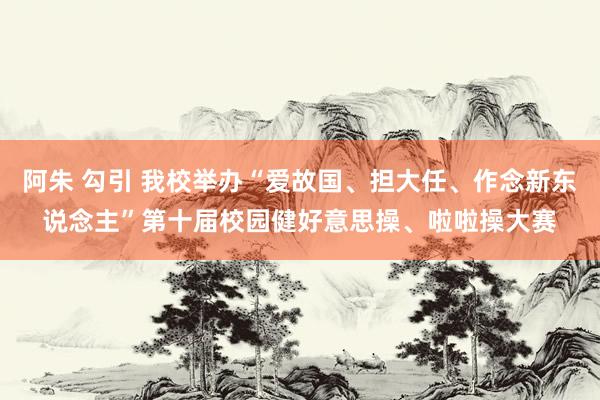 阿朱 勾引 我校举办“爱故国、担大任、作念新东说念主”第十届校园健好意思操、啦啦操大赛