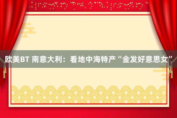欧美BT 南意大利：看地中海特产“金发好意思女”