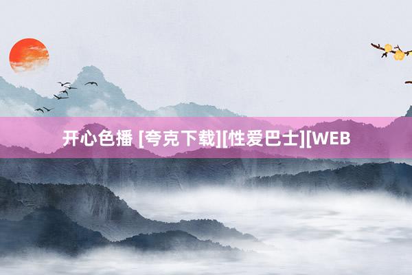 开心色播 [夸克下载][性爱巴士][WEB