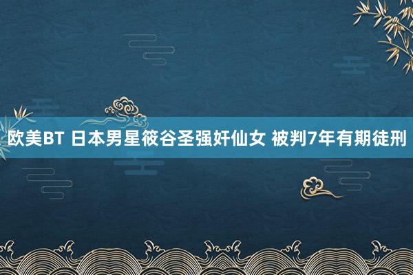 欧美BT 日本男星筱谷圣强奸仙女 被判7年有期徒刑