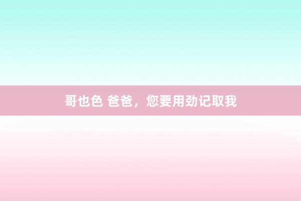 哥也色 爸爸，您要用劲记取我