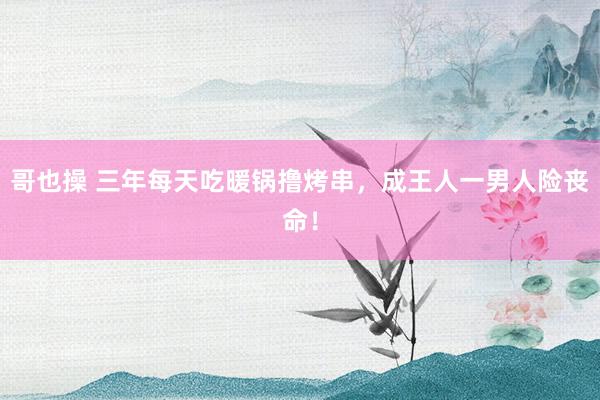 哥也操 三年每天吃暖锅撸烤串，成王人一男人险丧命！