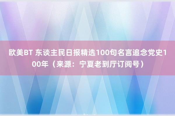 欧美BT 东谈主民日报精选100句名言追念党史100年（来源：宁夏老到厅订阅号）
