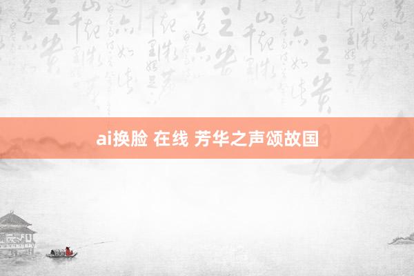 ai换脸 在线 芳华之声颂故国
