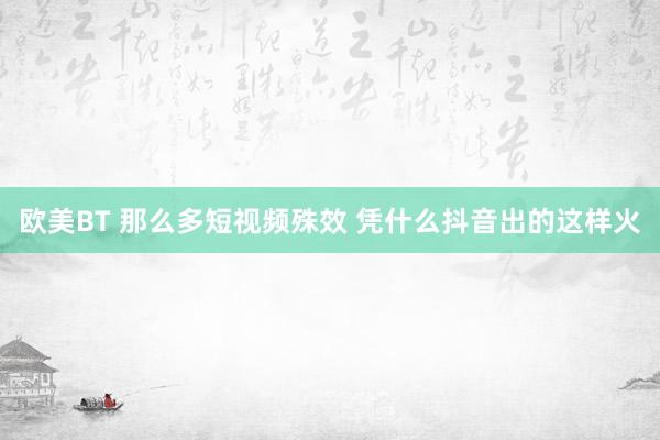 欧美BT 那么多短视频殊效 凭什么抖音出的这样火