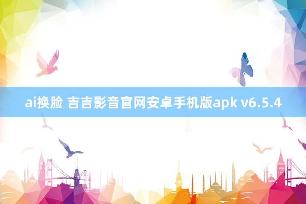 ai换脸 吉吉影音官网安卓手机版apk v6.5.4