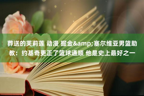葬送的芙莉莲 动漫 掘金&塞尔维亚男篮助教：约基奇更正了篮球通顺 他是史上最好之一
