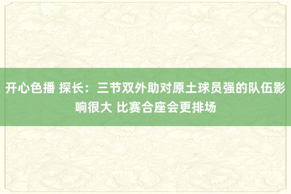 开心色播 探长：三节双外助对原土球员强的队伍影响很大 比赛合座会更排场