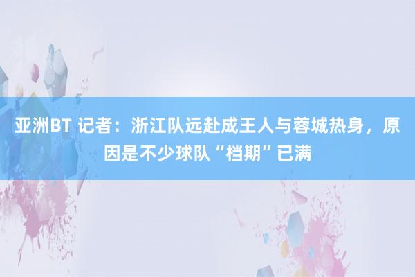 亚洲BT 记者：浙江队远赴成王人与蓉城热身，原因是不少球队“档期”已满