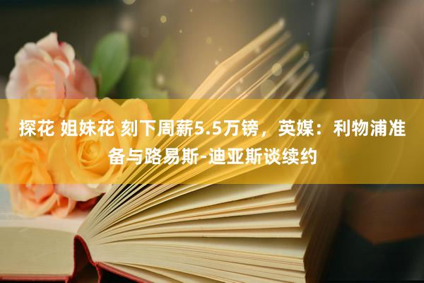 探花 姐妹花 刻下周薪5.5万镑，英媒：利物浦准备与路易斯-迪亚斯谈续约
