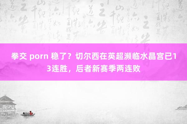 拳交 porn 稳了？切尔西在英超濒临水晶宫已13连胜，后者新赛季两连败