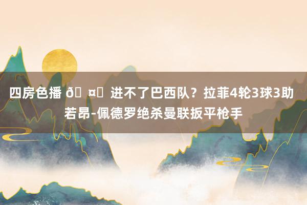 四房色播 🤔进不了巴西队？拉菲4轮3球3助 若昂-佩德罗绝杀曼联扳平枪手