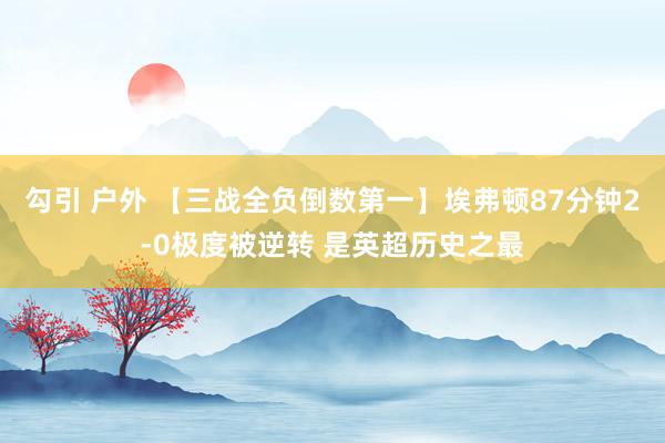 勾引 户外 【三战全负倒数第一】埃弗顿87分钟2-0极度被逆转 是英超历史之最