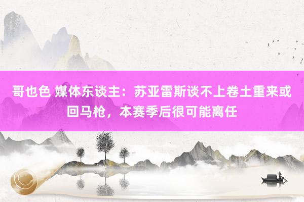 哥也色 媒体东谈主：苏亚雷斯谈不上卷土重来或回马枪，本赛季后很可能离任