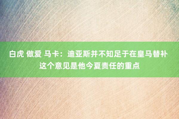 白虎 做爱 马卡：迪亚斯并不知足于在皇马替补 这个意见是他今夏责任的重点