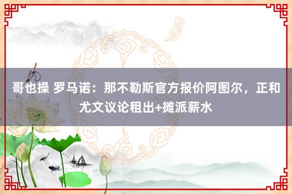 哥也操 罗马诺：那不勒斯官方报价阿图尔，正和尤文议论租出+摊派薪水