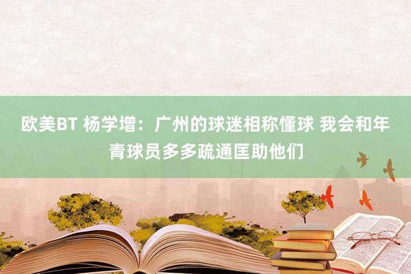 欧美BT 杨学增：广州的球迷相称懂球 我会和年青球员多多疏通匡助他们