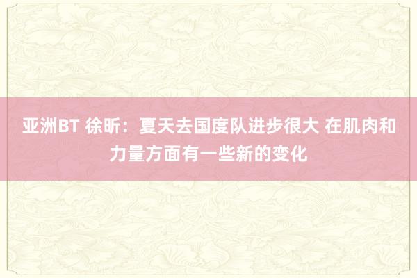 亚洲BT 徐昕：夏天去国度队进步很大 在肌肉和力量方面有一些新的变化