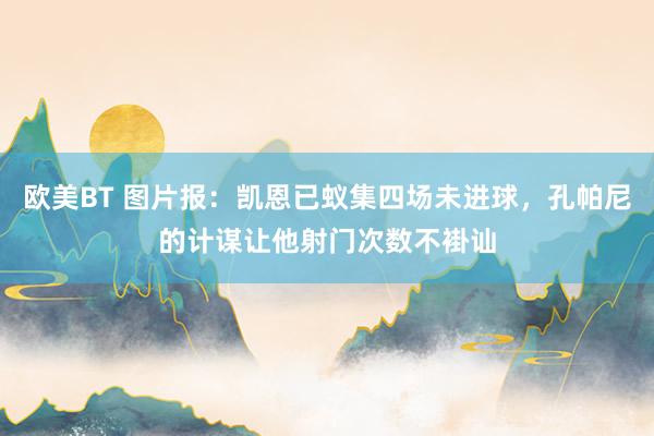 欧美BT 图片报：凯恩已蚁集四场未进球，孔帕尼的计谋让他射门次数不褂讪