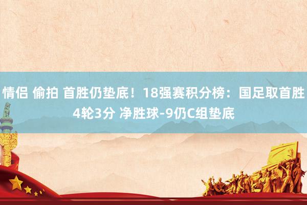 情侣 偷拍 首胜仍垫底！18强赛积分榜：国足取首胜4轮3分 净胜球-9仍C组垫底