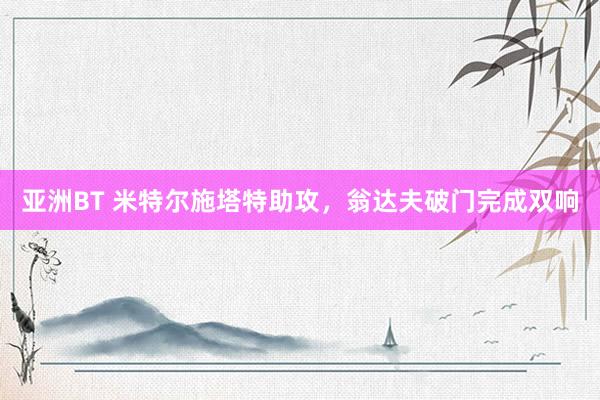 亚洲BT 米特尔施塔特助攻，翁达夫破门完成双响