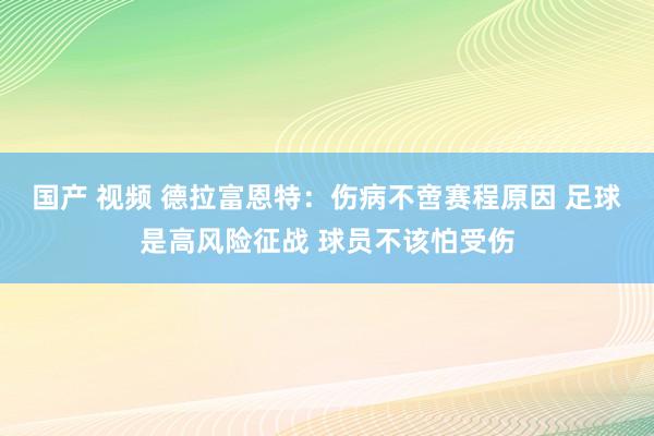 国产 视频 德拉富恩特：伤病不啻赛程原因 足球是高风险征战 球员不该怕受伤
