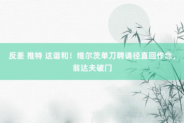 反差 推特 这谐和！维尔茨单刀聘请径直回作念，翁达夫破门