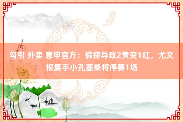 勾引 外卖 意甲官方：假摔导致2黄变1红，尤文报复手小孔塞桑将停赛1场