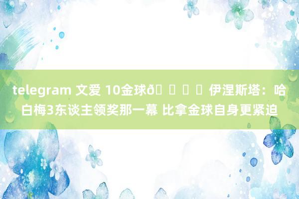 telegram 文爱 10金球🏆️伊涅斯塔：哈白梅3东谈主领奖那一幕 比拿金球自身更紧迫