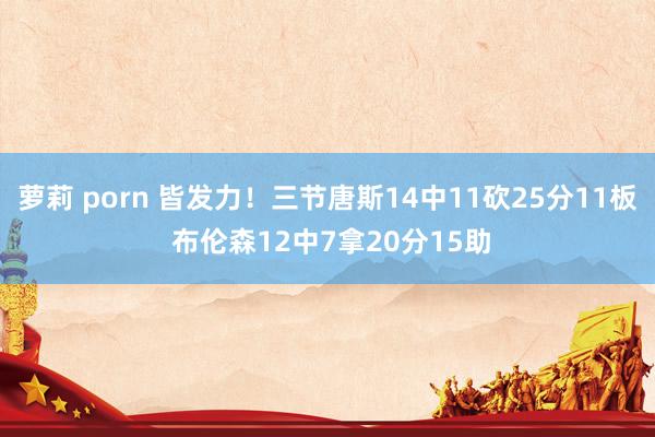 萝莉 porn 皆发力！三节唐斯14中11砍25分11板 布伦森12中7拿20分15助