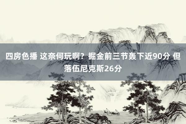 四房色播 这奈何玩啊？掘金前三节轰下近90分 但落伍尼克斯26分