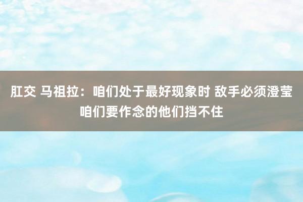 肛交 马祖拉：咱们处于最好现象时 敌手必须澄莹咱们要作念的他们挡不住