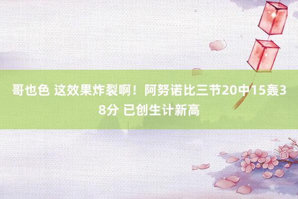 哥也色 这效果炸裂啊！阿努诺比三节20中15轰38分 已创生计新高