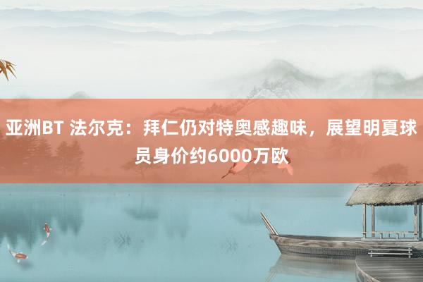 亚洲BT 法尔克：拜仁仍对特奥感趣味，展望明夏球员身价约6000万欧
