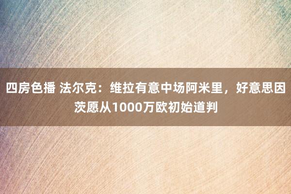 四房色播 法尔克：维拉有意中场阿米里，好意思因茨愿从1000万欧初始道判