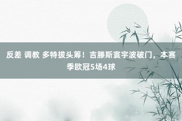 反差 调教 多特拔头筹！吉滕斯寰宇波破门，本赛季欧冠5场4球