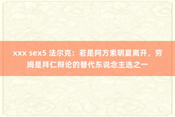 xxx sex5 法尔克：若是阿方索明夏离开，劳姆是拜仁辩论的替代东说念主选之一