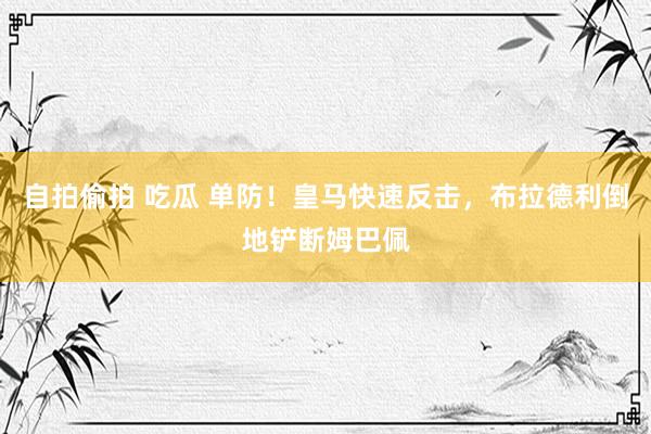 自拍偷拍 吃瓜 单防！皇马快速反击，布拉德利倒地铲断姆巴佩