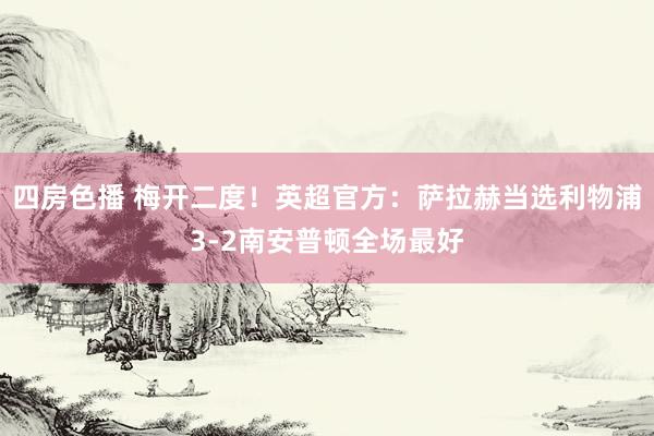 四房色播 梅开二度！英超官方：萨拉赫当选利物浦3-2南安普顿全场最好