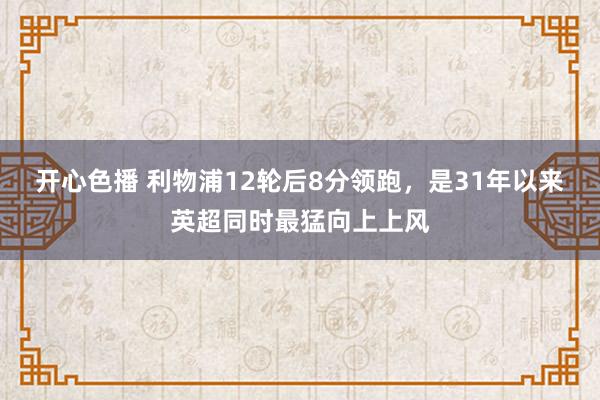 开心色播 利物浦12轮后8分领跑，是31年以来英超同时最猛向上上风