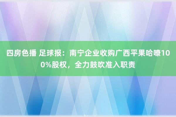 四房色播 足球报：南宁企业收购广西平果哈嘹100%股权，全力鼓吹准入职责
