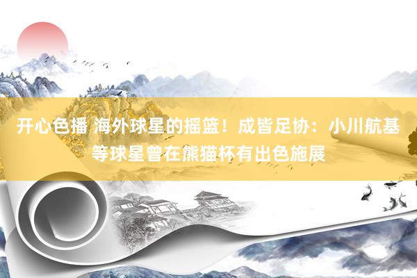 开心色播 海外球星的摇篮！成皆足协：小川航基等球星曾在熊猫杯有出色施展