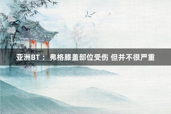 亚洲BT ：弗格膝盖部位受伤 但并不很严重