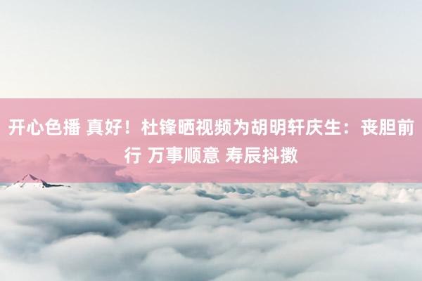开心色播 真好！杜锋晒视频为胡明轩庆生：丧胆前行 万事顺意 寿辰抖擞