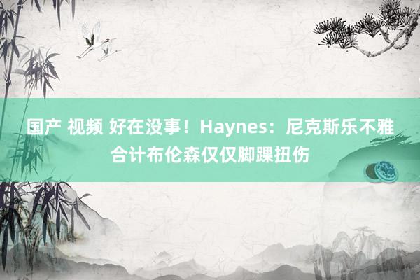 国产 视频 好在没事！Haynes：尼克斯乐不雅合计布伦森仅仅脚踝扭伤