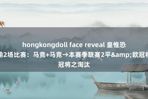 hongkongdoll face reveal 皇惟恐赛季只输2场比赛：马竞+马竞→本赛季联赛2平&欧冠将之淘汰