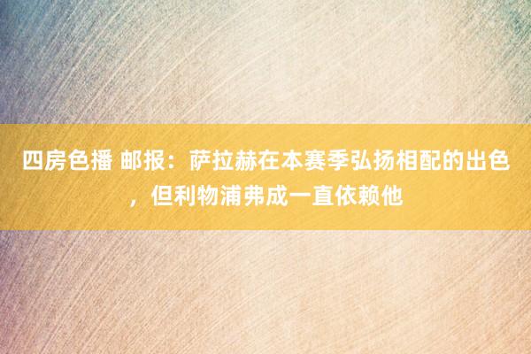四房色播 邮报：萨拉赫在本赛季弘扬相配的出色，但利物浦弗成一直依赖他