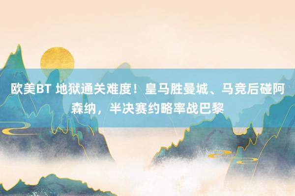 欧美BT 地狱通关难度！皇马胜曼城、马竞后碰阿森纳，半决赛约略率战巴黎